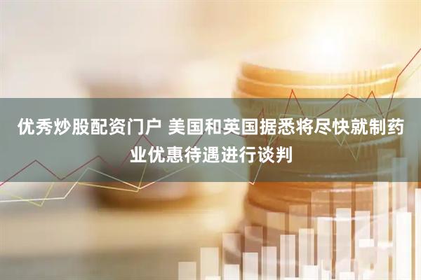 优秀炒股配资门户 美国和英国据悉将尽快就制药业优惠待遇进行谈判