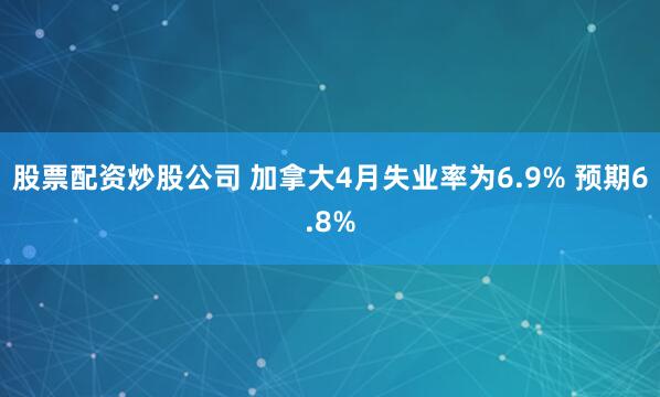 股票配资炒股公司 加拿大4月失业率为6.9% 预期6.8%