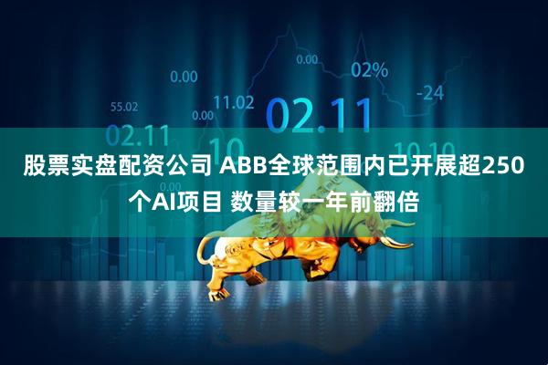 股票实盘配资公司 ABB全球范围内已开展超250个AI项目 数量较一年前翻倍