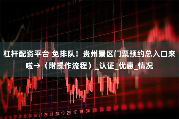 杠杆配资平台 免排队！贵州景区门票预约总入口来啦→（附操作流程）_认证_优惠_情况