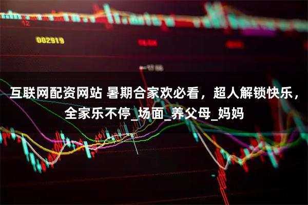 互联网配资网站 暑期合家欢必看，超人解锁快乐，全家乐不停_场面_养父母_妈妈