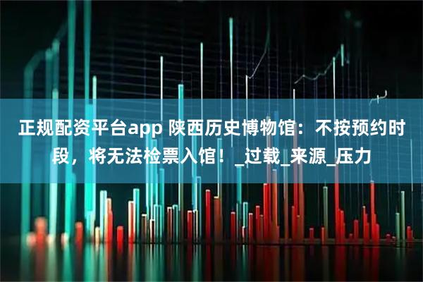 正规配资平台app 陕西历史博物馆：不按预约时段，将无法检票入馆！_过载_来源_压力