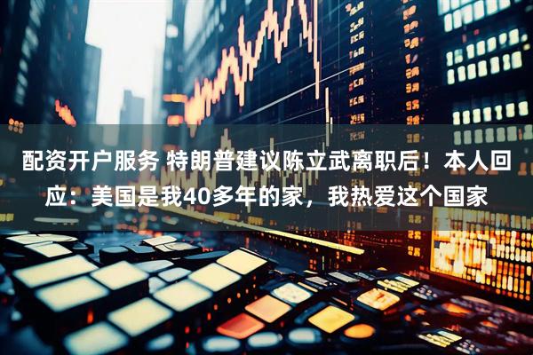 配资开户服务 特朗普建议陈立武离职后！本人回应：美国是我40多年的家，我热爱这个国家