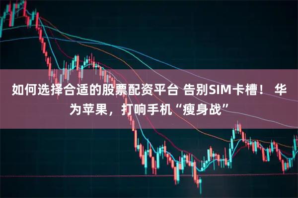 如何选择合适的股票配资平台 告别SIM卡槽！ 华为苹果，打响手机“瘦身战”