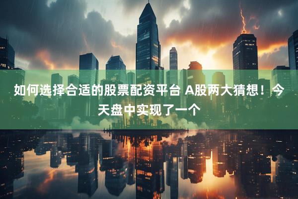 如何选择合适的股票配资平台 A股两大猜想！今天盘中实现了一个