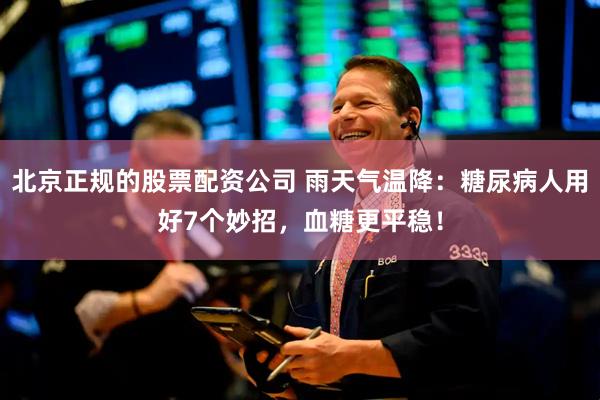 北京正规的股票配资公司 雨天气温降：糖尿病人用好7个妙招，血糖更平稳！