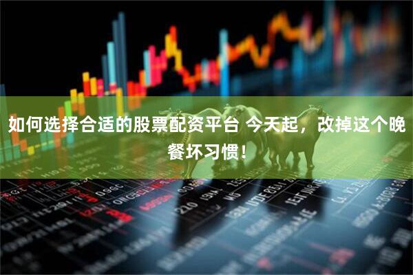 如何选择合适的股票配资平台 今天起，改掉这个晚餐坏习惯！