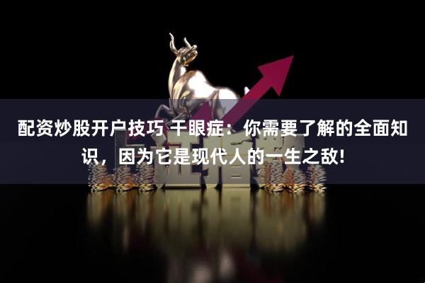 配资炒股开户技巧 干眼症：你需要了解的全面知识，因为它是现代人的一生之敌!