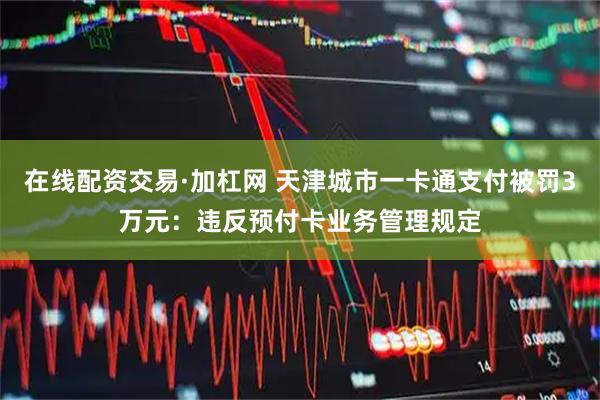 在线配资交易·加杠网 天津城市一卡通支付被罚3万元：违反预付卡业务管理规定