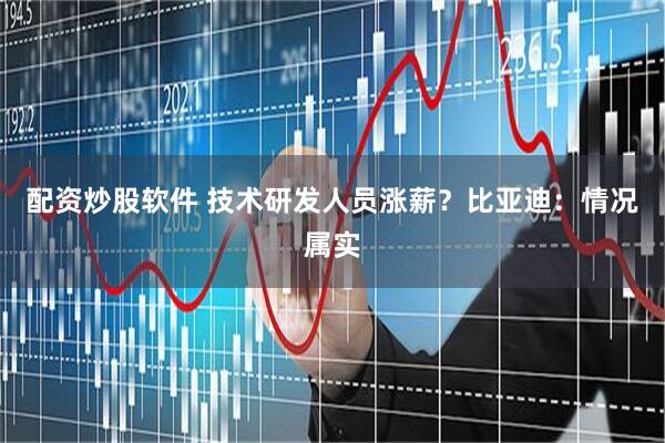 配资炒股软件 技术研发人员涨薪？比亚迪：情况属实
