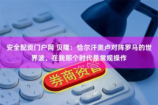 安全配资门户网 贝隆：恰尔汗奥卢对阵罗马的世界波，在我那个时代是常规操作