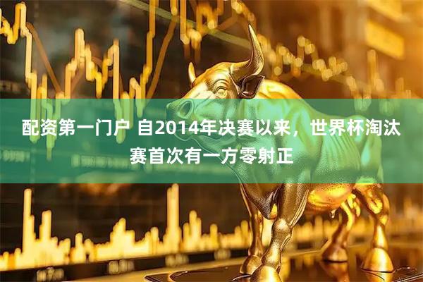 配资第一门户 自2014年决赛以来，世界杯淘汰赛首次有一方零射正