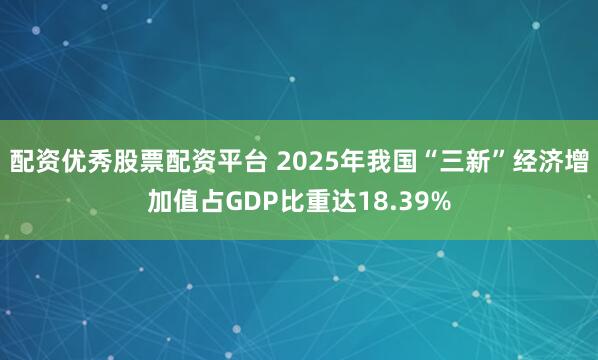 配资优秀股票配资平台 2025年我国“三新”经济增加值占GDP比重达18.39%