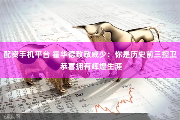配资手机平台 霍华德致敬威少：你是历史前三控卫 恭喜拥有辉煌生涯