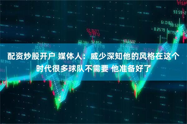 配资炒股开户 媒体人：威少深知他的风格在这个时代很多球队不需要 他准备好了